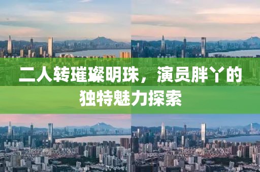 二人转璀璨明珠，演员胖丫的独特魅力探索