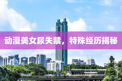 动漫美女尿失禁，特殊经历揭秘