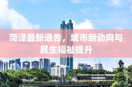 菏泽最新通告，城市新动向与民生福祉提升