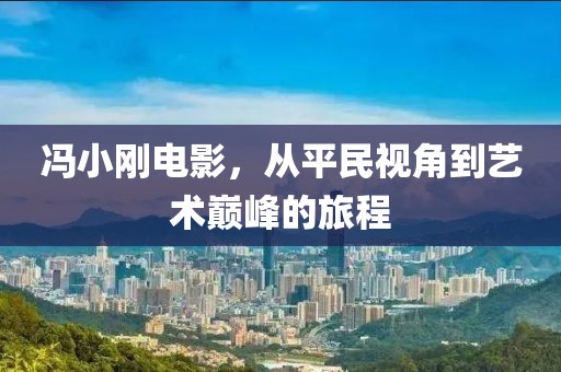 冯小刚电影，从平民视角到艺术巅峰的旅程
