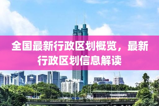 全国最新行政区划概览，最新行政区划信息解读