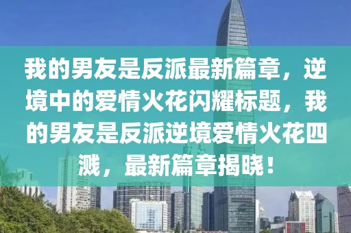 我的男友是反派最新篇章，逆境中的爱情火花闪耀标题，我的男友是反派逆境爱情火花四溅，最新篇章揭晓！