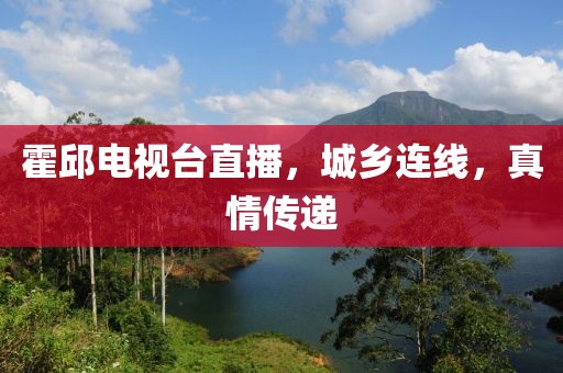 霍邱电视台直播，城乡连线，真情传递