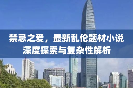 禁忌之爱，最新乱伦题材小说深度探索与复杂性解析