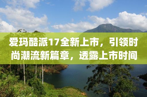 爱玛酷派17全新上市，引领时尚潮流新篇章，透露上市时间
