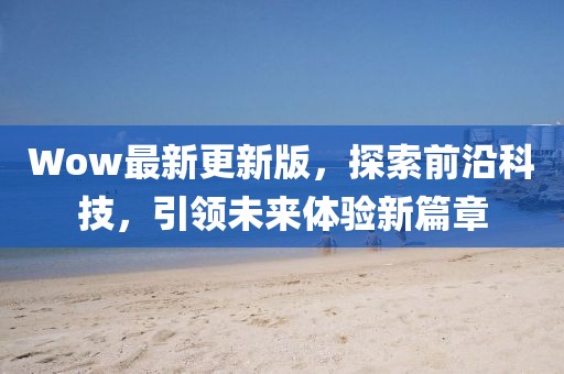 Wow最新更新版，探索前沿科技，引领未来体验新篇章