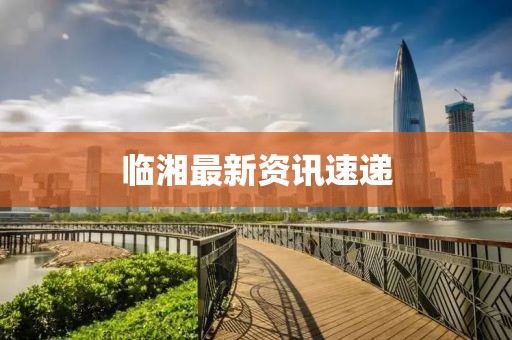 临湘最新资讯速递