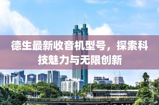 德生最新收音机型号，探索科技魅力与无限创新