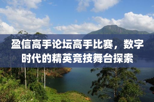 盈信高手论坛高手比赛，数字时代的精英竞技舞台探索
