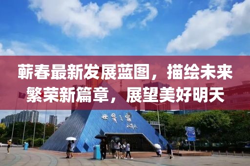 蕲春最新发展蓝图，描绘未来繁荣新篇章，展望美好明天