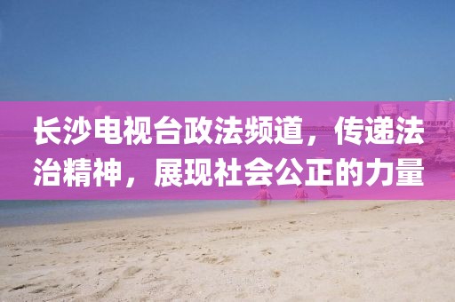 长沙电视台政法频道，传递法治精神，展现社会公正的力量