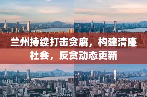 兰州持续打击贪腐，构建清廉社会，反贪动态更新