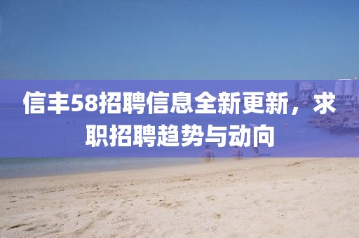 信丰58招聘信息全新更新，求职招聘趋势与动向