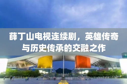 薛丁山电视连续剧，英雄传奇与历史传承的交融之作