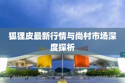 狐狸皮最新行情与尚村市场深度探析