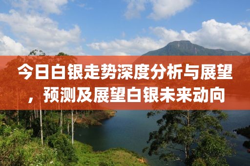 今日白银走势深度分析与展望，预测及展望白银未来动向