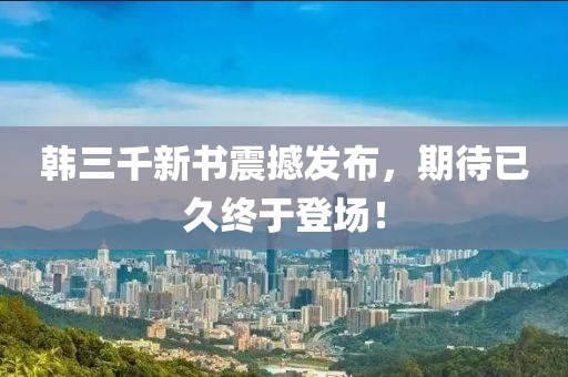 韩三千新书震撼发布，期待已久终于登场！