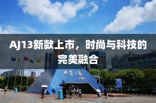AJ13新款上市，时尚与科技的完美融合