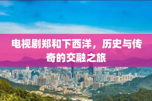 电视剧郑和下西洋，历史与传奇的交融之旅