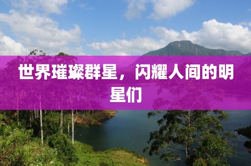 世界璀璨群星，闪耀人间的明星们