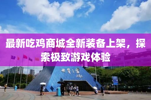 最新吃鸡商城全新装备上架，探索极致游戏体验