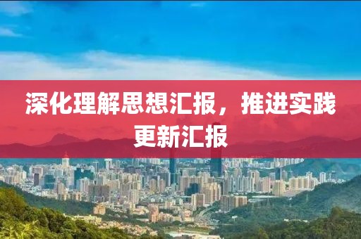 深化理解思想汇报，推进实践更新汇报