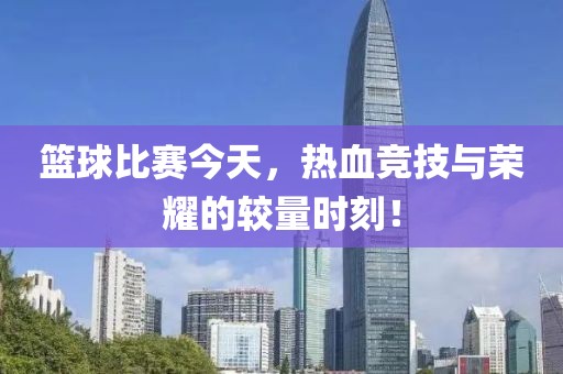 篮球比赛今天，热血竞技与荣耀的较量时刻！