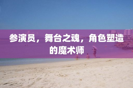 参演员，舞台之魂，角色塑造的魔术师
