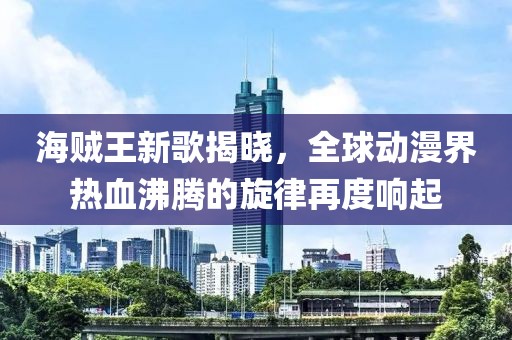 海贼王新歌揭晓，全球动漫界热血沸腾的旋律再度响起