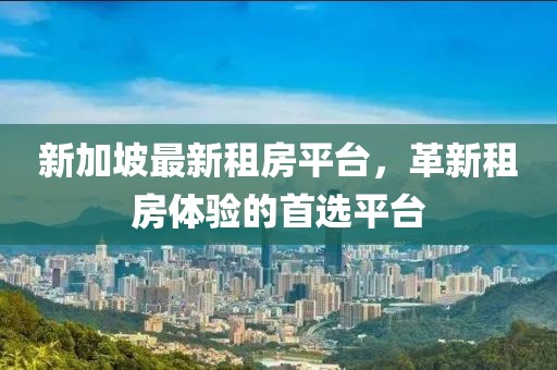 新加坡最新租房平台，革新租房体验的首选平台