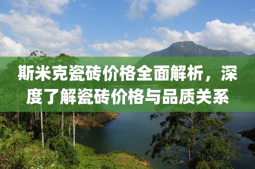 斯米克瓷砖价格全面解析，深度了解瓷砖价格与品质关系