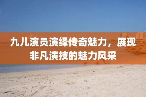九儿演员演绎传奇魅力，展现非凡演技的魅力风采