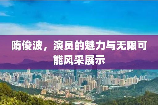 隋俊波，演员的魅力与无限可能风采展示