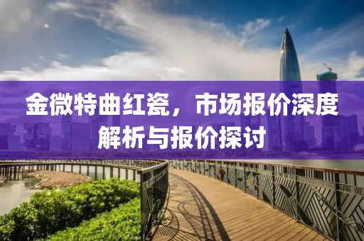 金微特曲红瓷，市场报价深度解析与报价探讨
