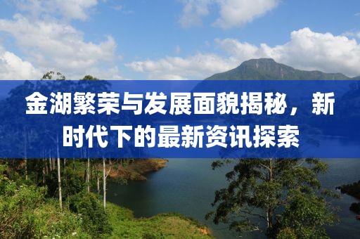 金湖繁荣与发展面貌揭秘，新时代下的最新资讯探索