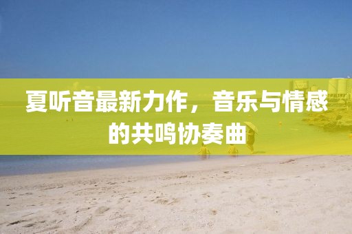 夏听音最新力作，音乐与情感的共鸣协奏曲