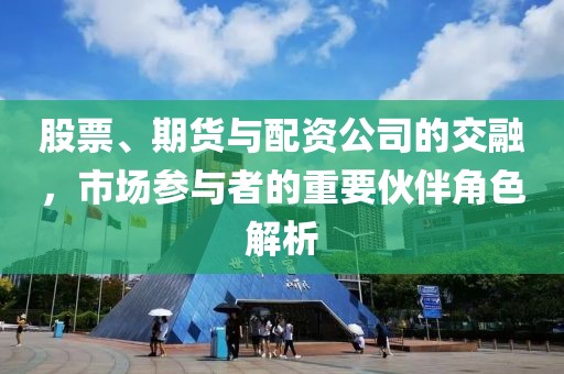 股票、期货与配资公司的交融，市场参与者的重要伙伴角色解析
