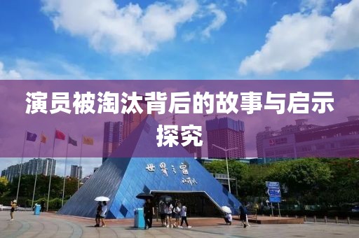 演员被淘汰背后的故事与启示探究