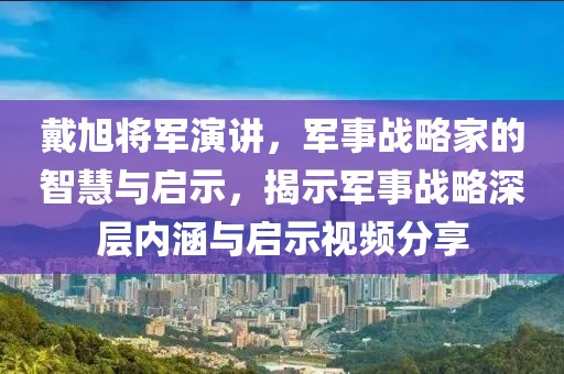 戴旭将军演讲，军事战略家的智慧与启示，揭示军事战略深层内涵与启示视频分享