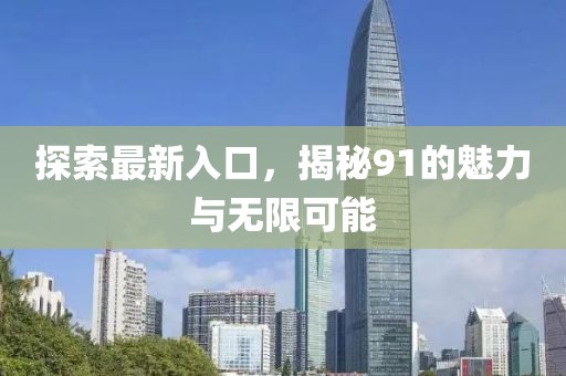 探索最新入口，揭秘91的魅力与无限可能