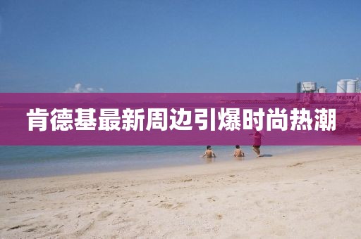 肯德基最新周边引爆时尚热潮