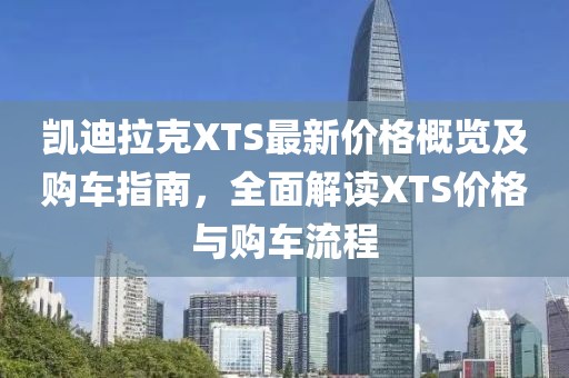 凯迪拉克XTS最新价格概览及购车指南，全面解读XTS价格与购车流程