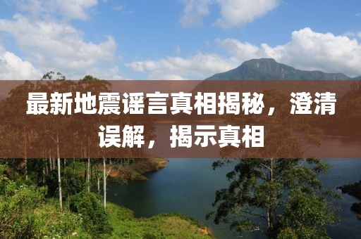 最新地震谣言真相揭秘，澄清误解，揭示真相