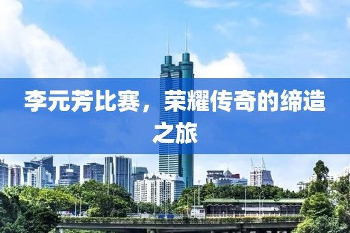 李元芳比赛，荣耀传奇的缔造之旅