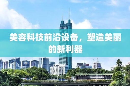 美容科技前沿设备，塑造美丽的新利器