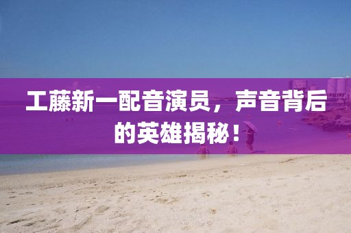 工藤新一配音演员，声音背后的英雄揭秘！