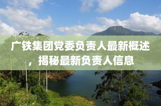 广铁集团党委负责人最新概述，揭秘最新负责人信息