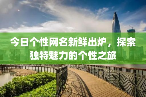 今日个性网名新鲜出炉，探索独特魅力的个性之旅