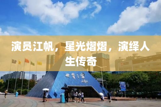 演员江帆，星光熠熠，演绎人生传奇