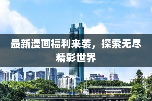 最新漫画福利来袭，探索无尽精彩世界